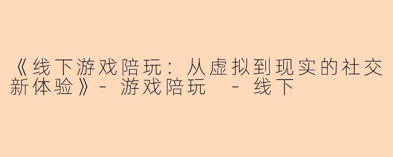 《线下游戏陪玩:从虚拟到现实的社交新体验》