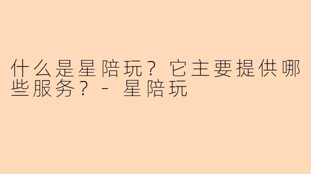什么是星陪玩？它主要提供哪些服务？-星陪玩