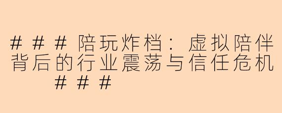###陪玩炸档：虚拟陪伴背后的行业震荡与信任危机

###