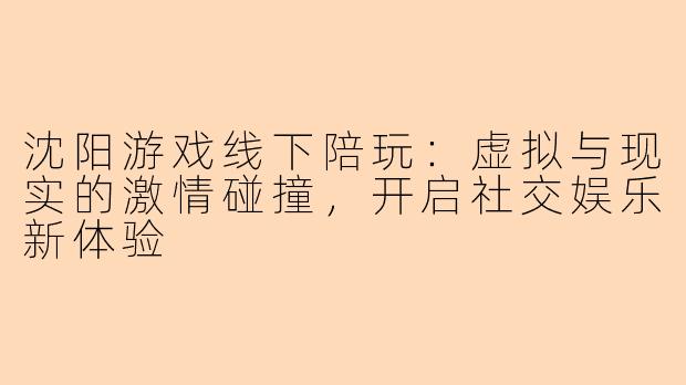 沈阳游戏线下陪玩：虚拟与现实的激情碰撞，开启社交娱乐新体验