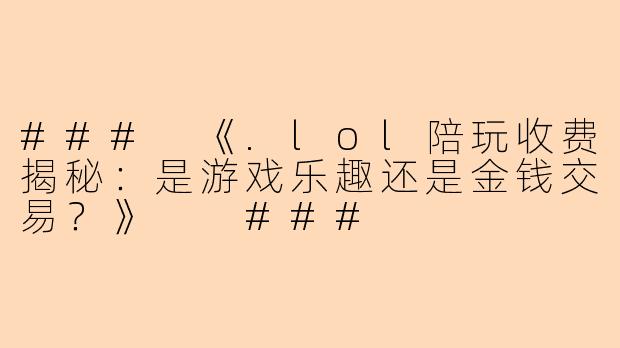 ###
《.lol陪玩收费揭秘：是游戏乐趣还是金钱交易？》

###
