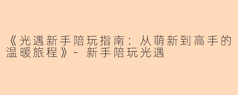 《光遇新手陪玩指南：从萌新到高手的温暖旅程》-新手陪玩光遇
