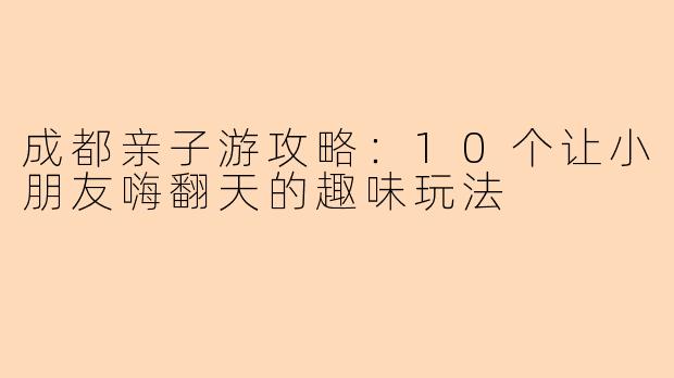 成都亲子游攻略：10个让小朋友嗨翻天的趣味玩法