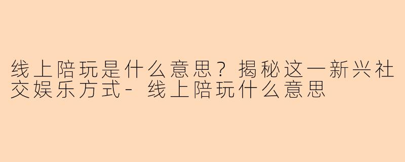 线上陪玩是什么意思？揭秘这一新兴社交娱乐方式-线上陪玩什么意思