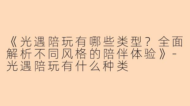 《光遇陪玩有哪些类型？全面解析不同风格的陪伴体验》-光遇陪玩有什么种类