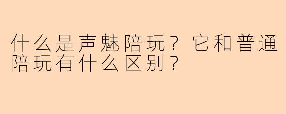 什么是声魅陪玩？它和普通陪玩有什么区别？