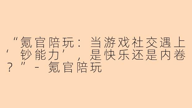 “氪官陪玩：当游戏社交遇上‘钞能力’，是快乐还是内卷？”-氪官陪玩