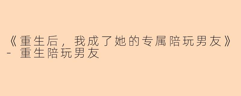 《重生后，我成了她的专属陪玩男友》-重生陪玩男友