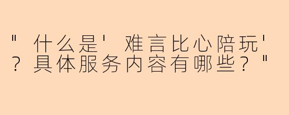 "什么是'难言比心陪玩'？具体服务内容有哪些？"