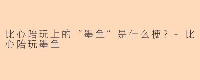 比心陪玩上的“墨鱼”是什么梗？-比心陪玩墨鱼