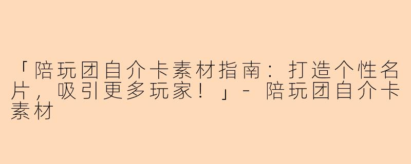 「陪玩团自介卡素材指南：打造个性名片，吸引更多玩家！」-陪玩团自介卡素材
