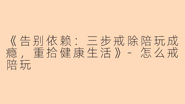 《告别依赖：三步戒除陪玩成瘾，重拾健康生活》-怎么戒陪玩