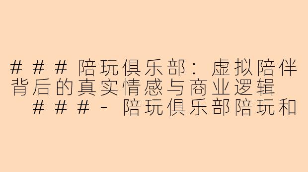 ###陪玩俱乐部：虚拟陪伴背后的真实情感与商业逻辑

###-陪玩俱乐部陪玩和老板