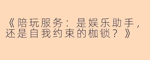 《陪玩服务：是娱乐助手，还是自我约束的枷锁？》