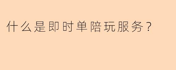 什么是即时单陪玩服务？