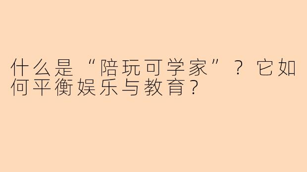 什么是“陪玩可学家”？它如何平衡娱乐与教育？