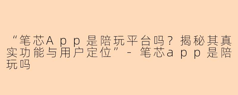 “笔芯App是陪玩平台吗？揭秘其真实功能与用户定位”-笔芯app是陪玩吗