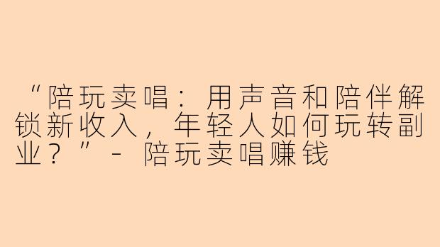 “陪玩卖唱：用声音和陪伴解锁新收入，年轻人如何玩转副业？”-陪玩卖唱赚钱