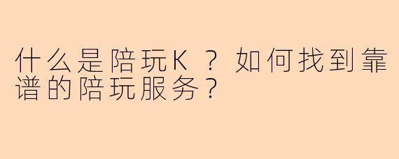 什么是陪玩K？如何找到靠谱的陪玩服务？