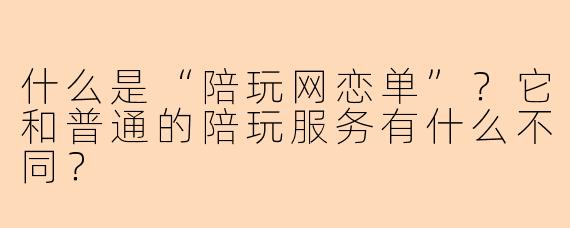 什么是“陪玩网恋单”？它和普通的陪玩服务有什么不同？