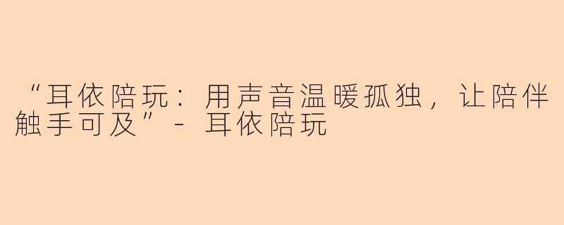 “耳依陪玩：用声音温暖孤独，让陪伴触手可及”