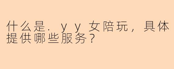 什么是.yy女陪玩，具体提供哪些服务？