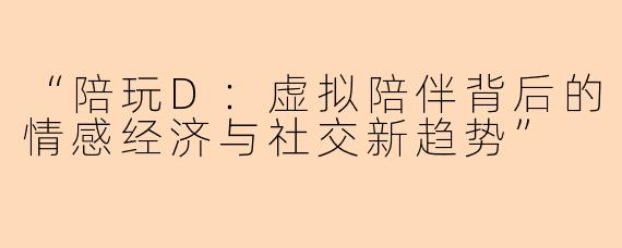 “陪玩D：虚拟陪伴背后的情感经济与社交新趋势”