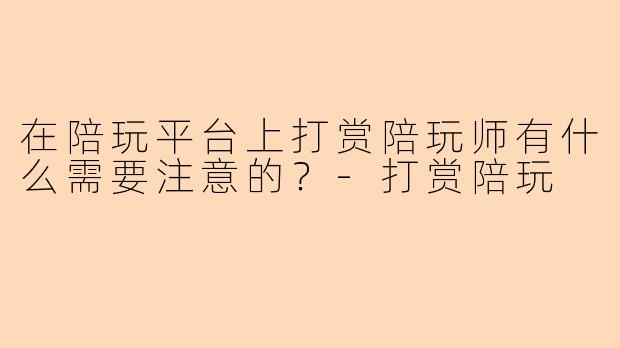 在陪玩平台上打赏陪玩师有什么需要注意的？-打赏陪玩
