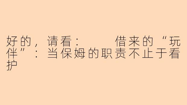 好的，请看：

借来的“玩伴”：当保姆的职责不止于看护