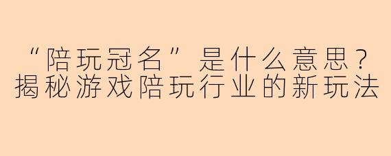 “陪玩冠名”是什么意思？揭秘游戏陪玩行业的新玩法