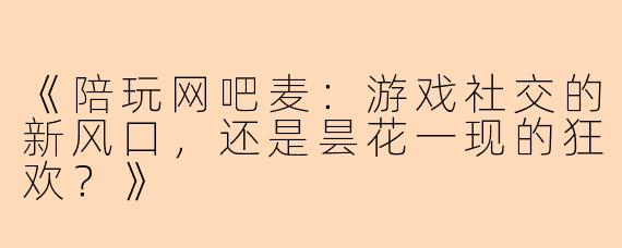 《陪玩网吧麦：游戏社交的新风口，还是昙花一现的狂欢？》