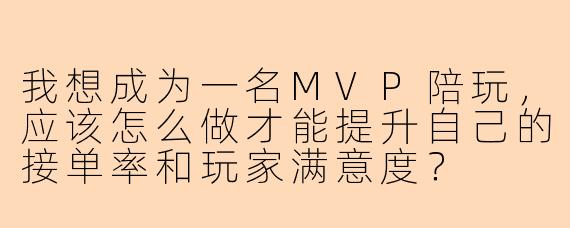 我想成为一名MVP陪玩，应该怎么做才能提升自己的接单率和玩家满意度？