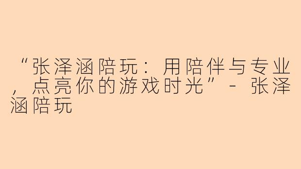 “张泽涵陪玩：用陪伴与专业，点亮你的游戏时光”-张泽涵陪玩