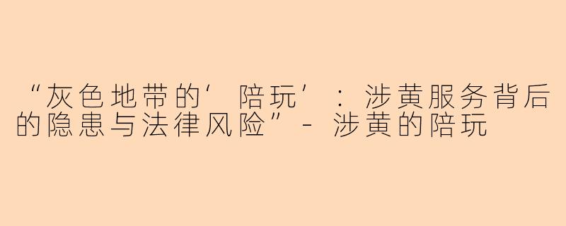 “灰色地带的‘陪玩’：涉黄服务背后的隐患与法律风险”-涉黄的陪玩