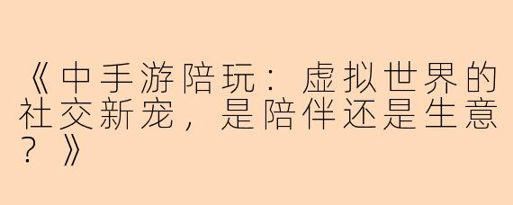 《中手游陪玩：虚拟世界的社交新宠，是陪伴还是生意？》