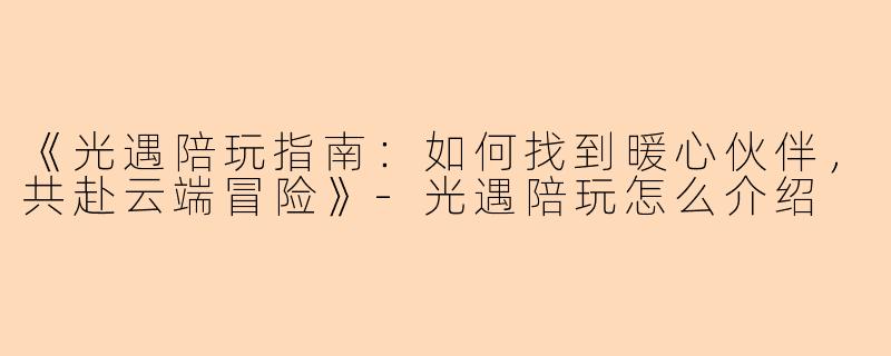 《光遇陪玩指南：如何找到暖心伙伴，共赴云端冒险》-光遇陪玩怎么介绍