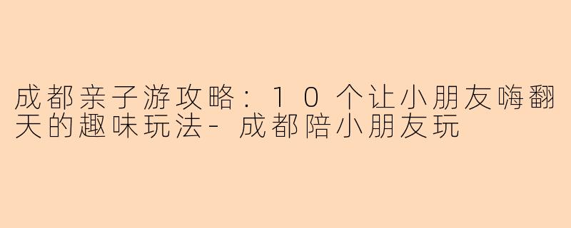 成都亲子游攻略：10个让小朋友嗨翻天的趣味玩法-成都陪小朋友玩