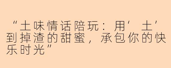 “土味情话陪玩：用‘土’到掉渣的甜蜜，承包你的快乐时光”