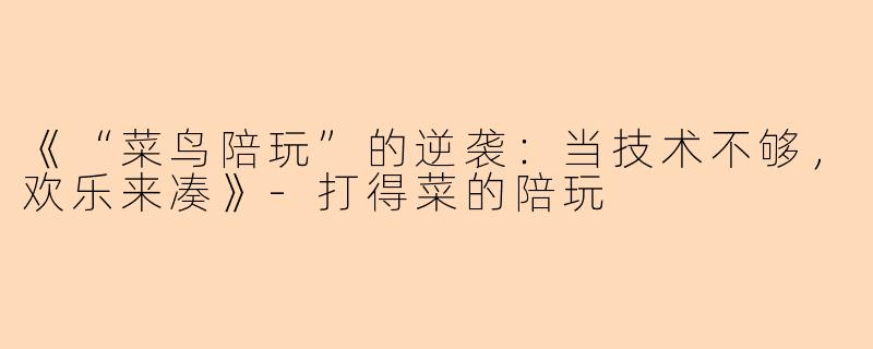 《“菜鸟陪玩”的逆袭：当技术不够，欢乐来凑》-打得菜的陪玩