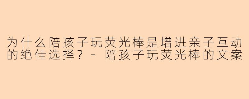 为什么陪孩子玩荧光棒是增进亲子互动的绝佳选择？-陪孩子玩荧光棒的文案
