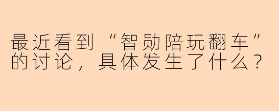 最近看到“智勋陪玩翻车”的讨论，具体发生了什么？