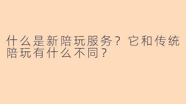 什么是新陪玩服务？它和传统陪玩有什么不同？