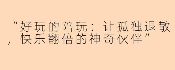 “好玩的陪玩：让孤独退散，快乐翻倍的神奇伙伴”