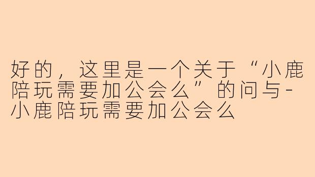 好的，这里是一个关于“小鹿陪玩需要加公会么”的问与-小鹿陪玩需要加公会么