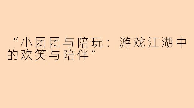 “小团团与陪玩：游戏江湖中的欢笑与陪伴”