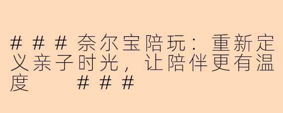 ###奈尔宝陪玩：重新定义亲子时光，让陪伴更有温度

###