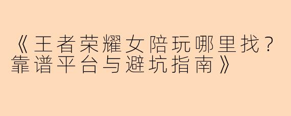 《王者荣耀女陪玩哪里找？靠谱平台与避坑指南》