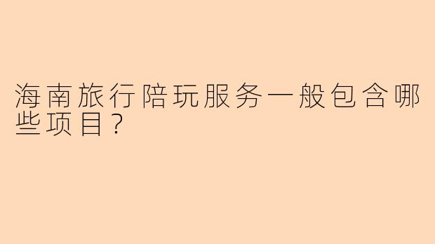 海南旅行陪玩服务一般包含哪些项目？