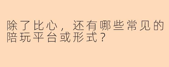 除了比心，还有哪些常见的陪玩平台或形式？