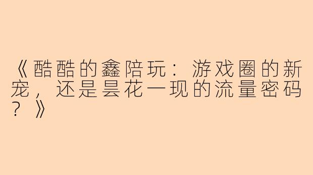 《酷酷的鑫陪玩：游戏圈的新宠，还是昙花一现的流量密码？》
